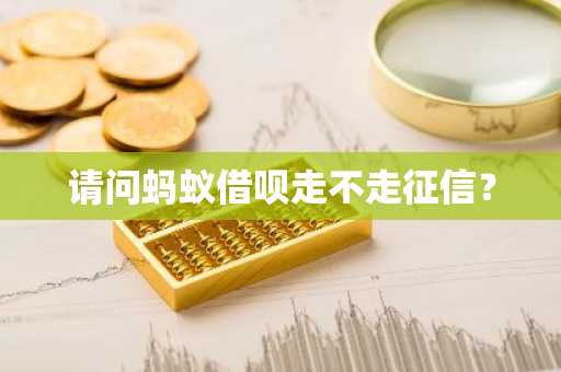 请问蚂蚁借呗走不走征信？