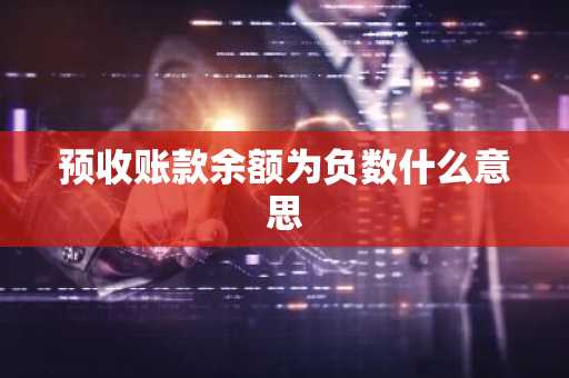 预收账款余额为负数什么意思