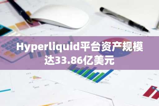 Hyperliquid平台资产规模达33.86亿美元