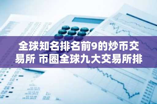 全球知名排名前9的炒币交易所 币圈全球九大交易所排名