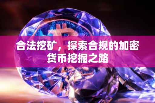 合法挖矿，探索合规的加密货币挖掘之路