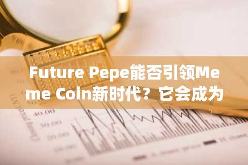 Future Pepe能否引领Meme Coin新时代？它会成为2025年最具潜力的Meme币项目吗？