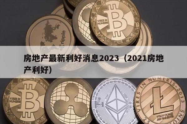房地产最新利好消息2023（2021房地产利好）