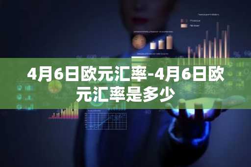 4月6日欧元汇率-4月6日欧元汇率是多少