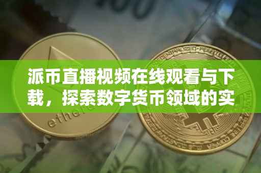 派币直播视频在线观看与下载，探索数字货币领域的实时动态