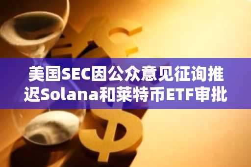 美国SEC因公众意见征询推迟Solana和莱特币ETF审批