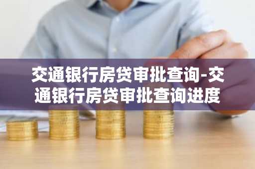 交通银行房贷审批查询-交通银行房贷审批查询进度