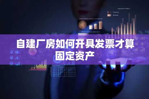 自建厂房如何开具发票才算固定资产