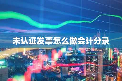未认证发票怎么做会计分录