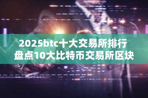 2025btc十大交易所排行 盘点10大比特币交易所区块链
