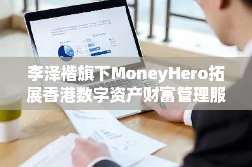 李泽楷旗下MoneyHero拓展香港数字资产财富管理服务