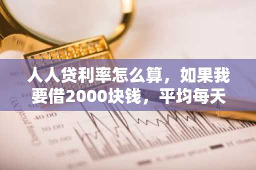人人贷利率怎么算，如果我要借2000块钱，平均每天要还的利息是多少？