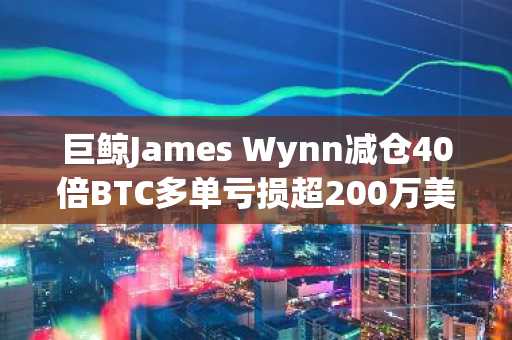 巨鲸James Wynn减仓40倍BTC多单亏损超200万美元