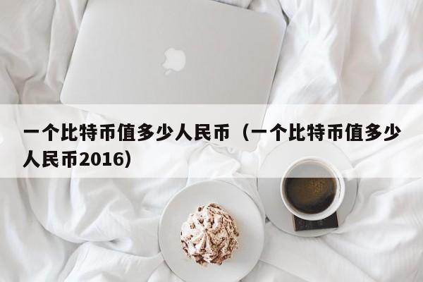 一个比特币值多少人民币（一个比特币值多少人民币2016）
