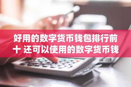 好用的数字货币钱包排行前十 还可以使用的数字货币钱包app