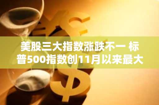 美股三大指数涨跌不一 标普500指数创11月以来最大月度涨幅