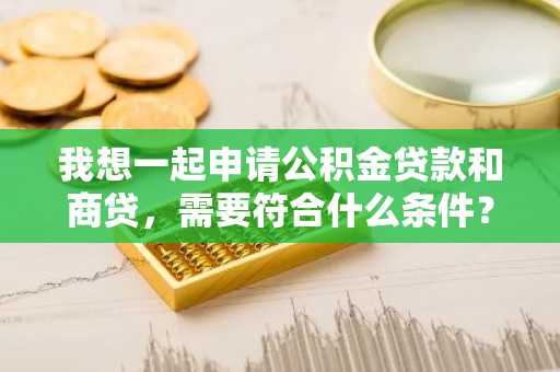 我想一起申请公积金贷款和商贷，需要符合什么条件？