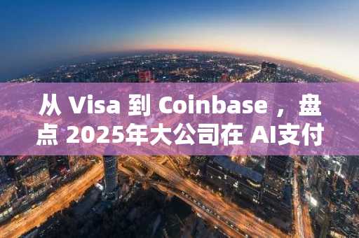 从 Visa 到 Coinbase ，盘点 2025年大公司在 AI支付基础设施上的布局