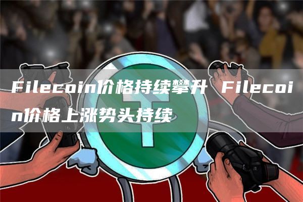 Filcoin价格持续攀升 Filcoin价格上涨势头持续