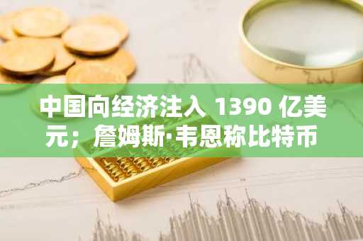中国向经济注入 1390 亿美元；詹姆斯·韦恩称比特币为王