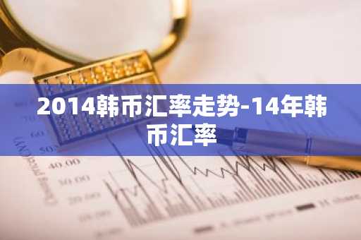 2014韩币汇率走势-14年韩币汇率