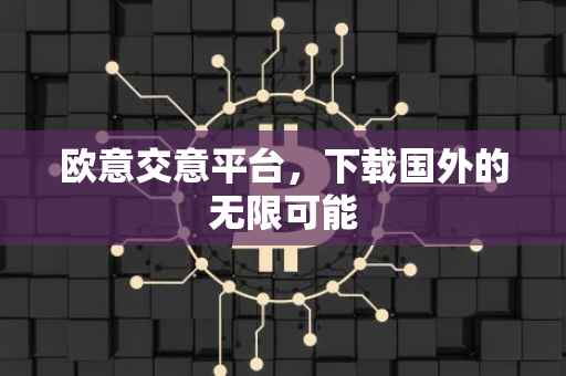 欧意交意平台，下载国外的无限可能