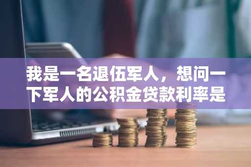 我是一名退伍军人，想问一下军人的公积金贷款利率是多少？