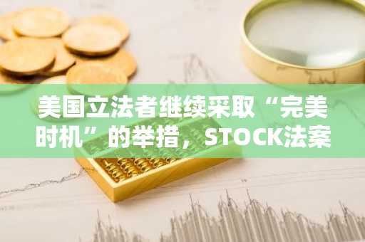 美国立法者继续采取“完美时机”的举措，STOCK法案等待批准