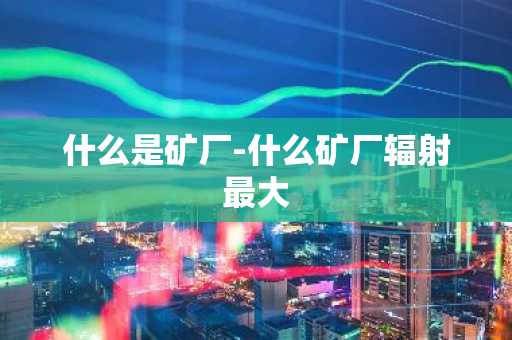 什么是矿厂-什么矿厂辐射最大