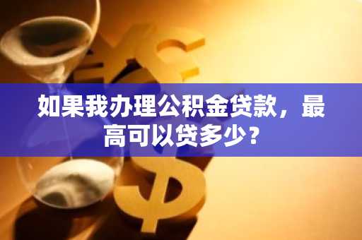如果我办理公积金贷款，最高可以贷多少？