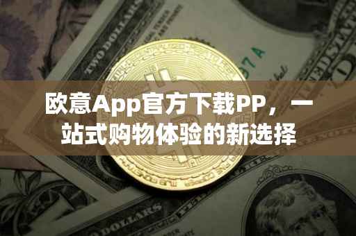 欧意App官方下载PP，一站式购物体验的新选择