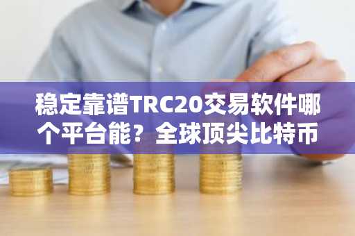 稳定靠谱TRC20交易软件哪个平台能？全球顶尖比特币交易所交易量排名