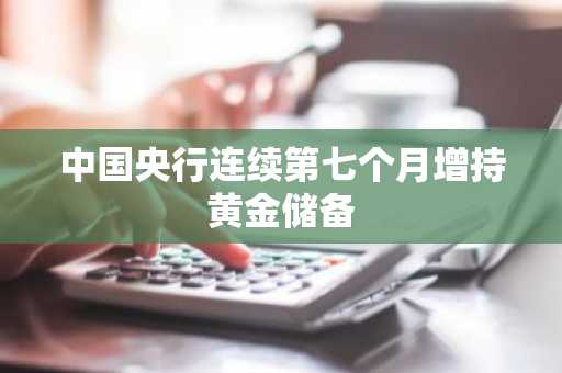 中国央行连续第七个月增持黄金储备