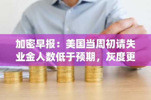 加密早报：美国当周初请失业金人数低于预期，灰度更新第三季度 Top 20 名单