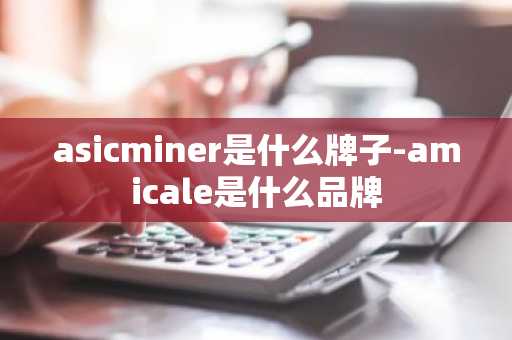 asicminer是什么牌子-amicale是什么品牌