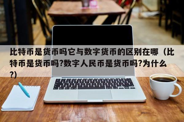 比特币是货币吗它与数字货币的区别在哪（比特币是货币吗?数字人民币是货币吗?为什么?）