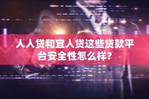人人贷和宜人贷这些贷款平台安全性怎么样？
