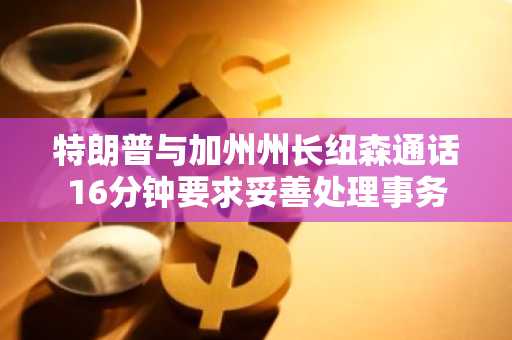 特朗普与加州州长纽森通话16分钟要求妥善处理事务