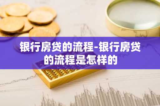 银行房贷的流程-银行房贷的流程是怎样的