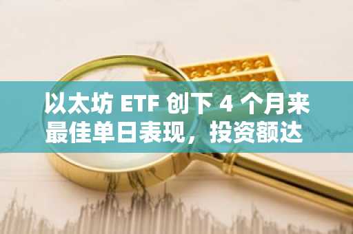 以太坊 ETF 创下 4 个月来最佳单日表现，投资额达 1.25 亿美元