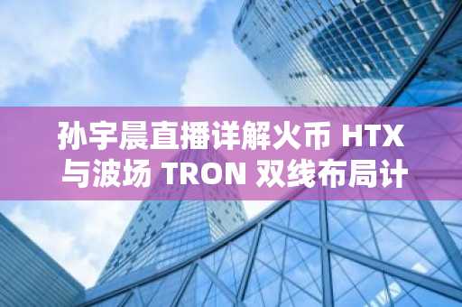 孙宇晨直播详解火币 HTX 与波场 TRON 双线布局计划：加密叙事新周期正在开启