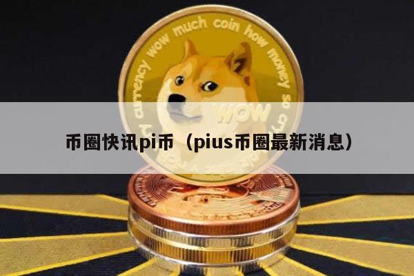 币圈快讯pi币（pius币圈最新消息）