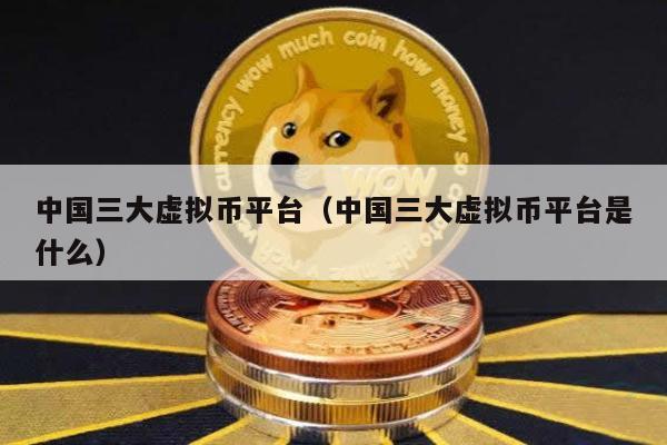 中国三大虚拟币平台（中国三大虚拟币平台是什么）