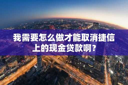 我需要怎么做才能取消捷信上的现金贷款啊？