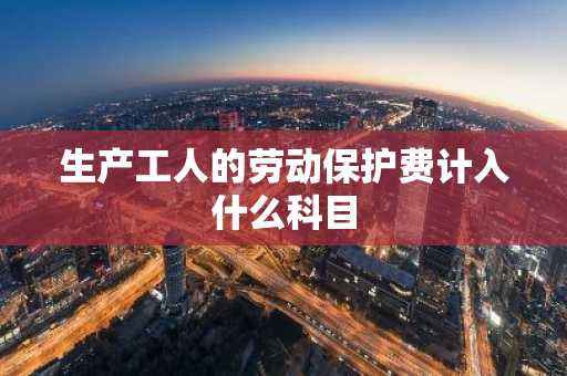 生产工人的劳动保护费计入什么科目