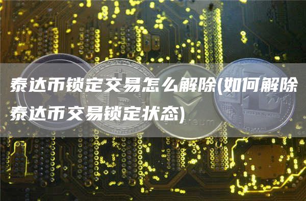 泰达币锁定交易怎么解除 - 如何解除泰达币交易锁定状态
