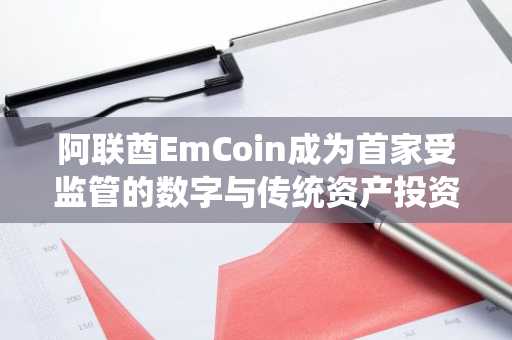 阿联酋EmCoin成为首家受监管的数字与传统资产投资平台