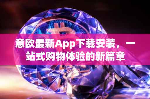 意欧最新App下载安装，一站式购物体验的新篇章