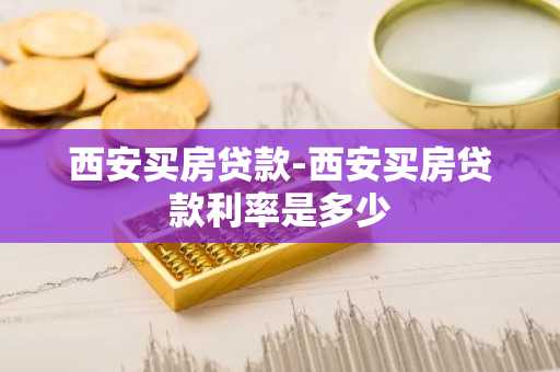 西安买房贷款-西安买房贷款利率是多少