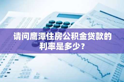 请问鹰潭住房公积金贷款的利率是多少？